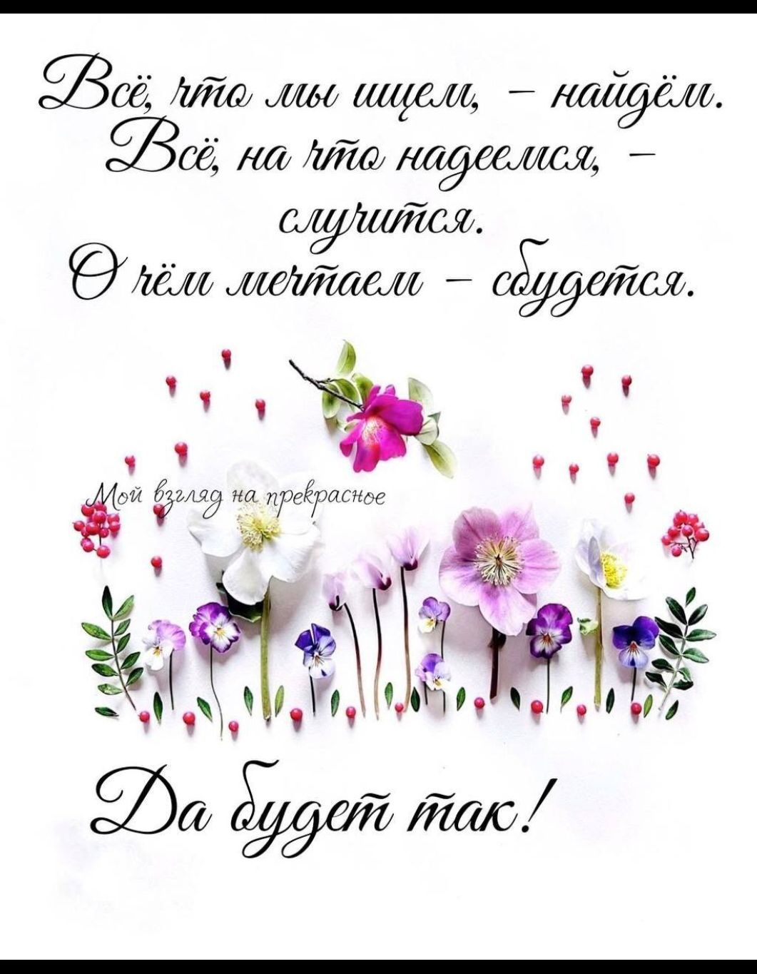 Всё, что мы ищем, – найдём. Всё, на что надеемся, – случится. О чём мечтаем – сбудется. Мой взгляд на прекрасное. Да будет так!