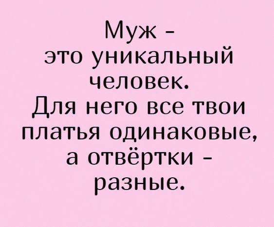 Муж - это уникальный человек. Для него все твои платья одинаковые, а отвёртки - разные.