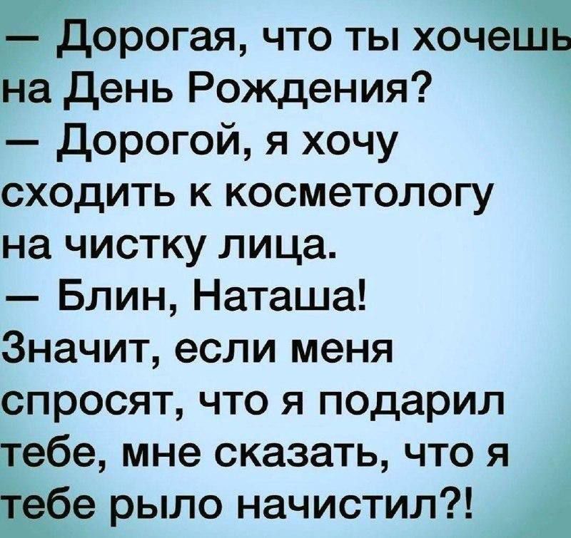 – Дорогая, что ты хочешь на День Рождения?
– Дорогой, я хочу сходить к косметологу на чистку лица.
– Блин, Наташа!
Значит, если меня спросят, что я подарил тебе, мне сказать, что я тебе рыло начистил?!