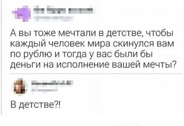 А вы тоже мечтали в детстве, чтобы каждый человек мира скинулся вам по рублю и тогда у вас были бы деньги на исполнение вашей мечты? В детстве?!