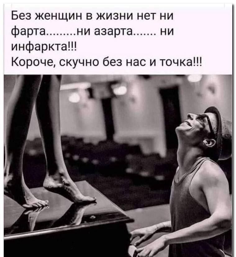 Без женщин в жизни нет ни фарта.......ни азарта....... ни инфаркта!!! Короче, скучно без нас и точка!!!