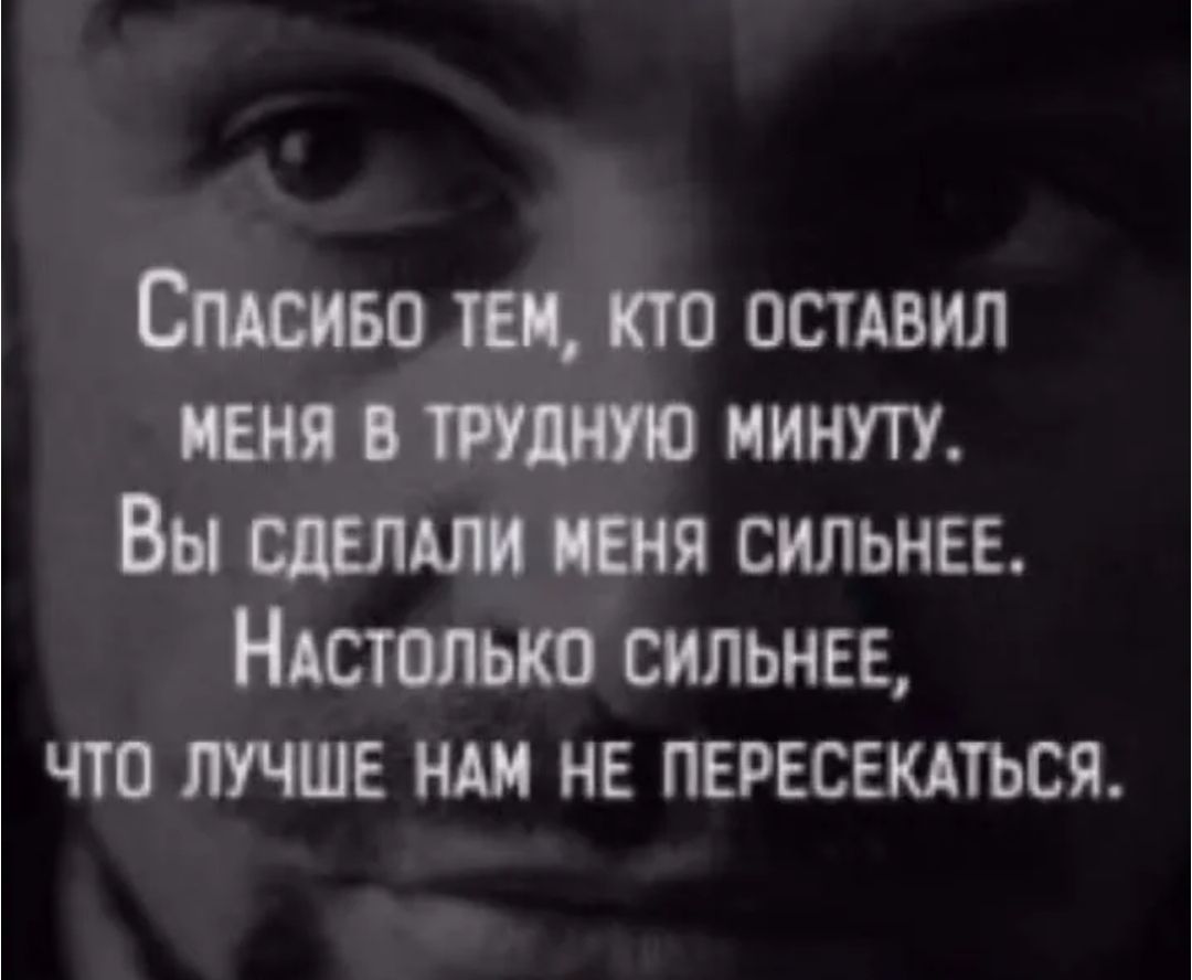 СПАСИБО ТЕМ, КТО ОСТАВИЛ МЕНЯ В ТРУДНУЮ МИНУТУ. ВЫ СДЕЛАЛИ МЕНЯ СИЛЬНЕЕ. НАСТОЛЬКО СИЛЬНЕЕ, ЧТО ЛУЧШЕ НАМ НЕ ПЕРЕСЕКАТЬСЯ.