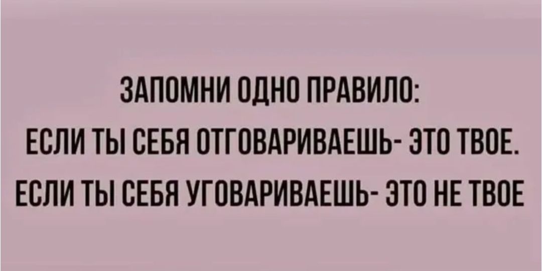 ЗАПОМНИ ОДНО ПРАВИЛО: ЕСЛИ ТЫ СЕБЯ ОТГОВАРИВАЕШЬ- ЭТО ТВОЕ. ЕСЛИ ТЫ СЕБЯ УГОВАРИВАЕШЬ- ЭТО НЕ ТВОЕ