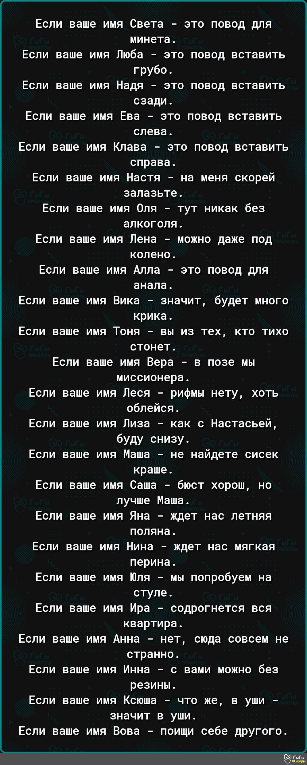 Если ваше имя Света это повод для минета Если ваше имя Люба это повод вставить грубо Если ваше имя Надя это повод вставить сзади Если ваше имя Ева эТп повод вставить слева Если ваше имя Клава это повод ВВТЕВИТЬ справа Если ваше имя Настя на меня скорей запазьтет Если ваше имя Оля тут никак без алкоголя Если ваше имя Лена мохио даже под колено Если ваше имя Алла это повпд для анапа Если ваше имя Ви