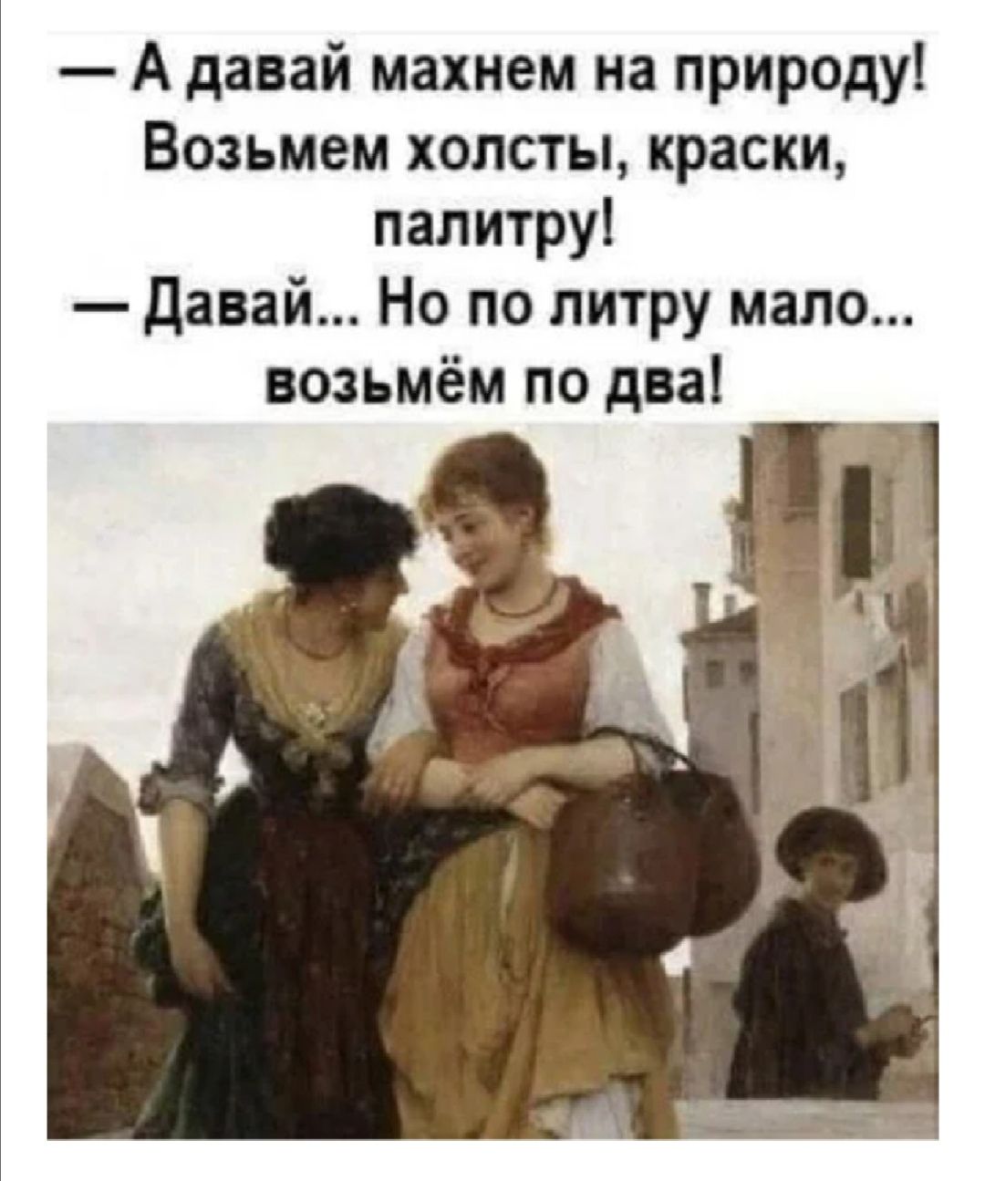 А давай махнем на природу Возьмем холсты краски палитру давай Но по литру мало возьмём по два