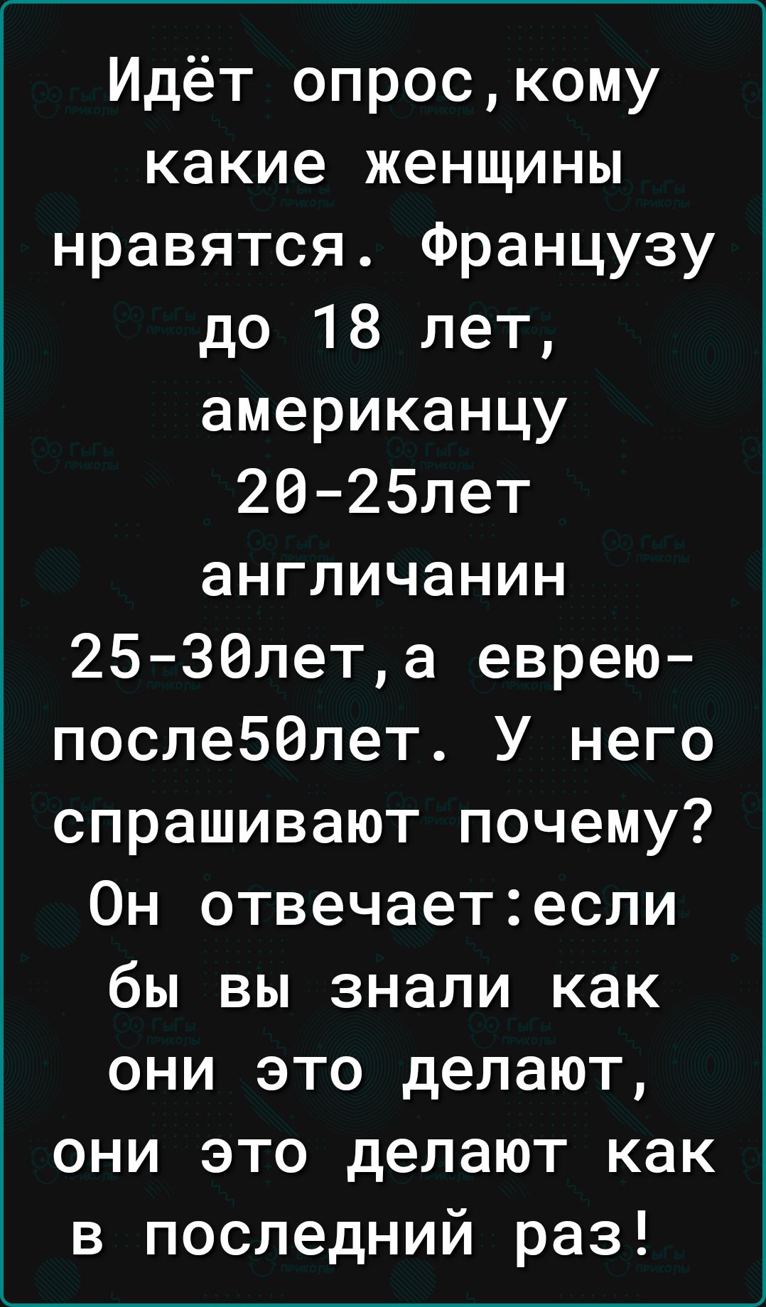 Идёт опроскому какие женщины нравятся Французу до 18 лет американцу 20 25лет англичанин 2530лета еврею после50лет У него спрашивают почему Он отвечаетесли бы вы знали как они это делают они это делают как в последний раз