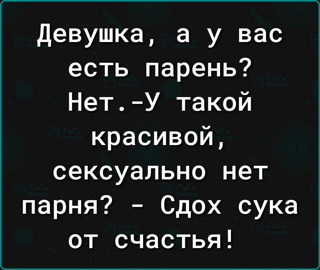 Девушка а у вас есть парень НетУ такой красивой сексуально нет парня Сдох сука от счастья