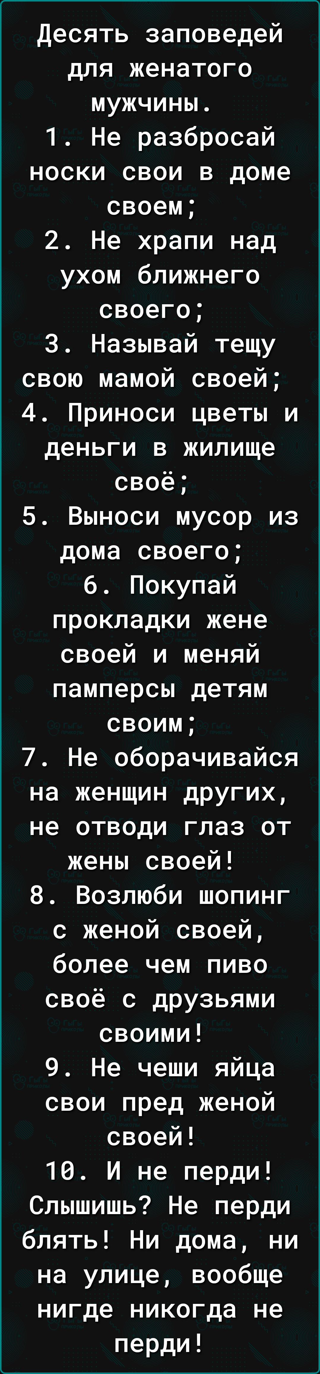 десять заповедей для женатого мужчины 1 Не разбросай носки свои в доме  своем 2 Не храпи над ухом ближнего своего З Называй тещу свою мамой своей 4  Приноси цветы и деньги в