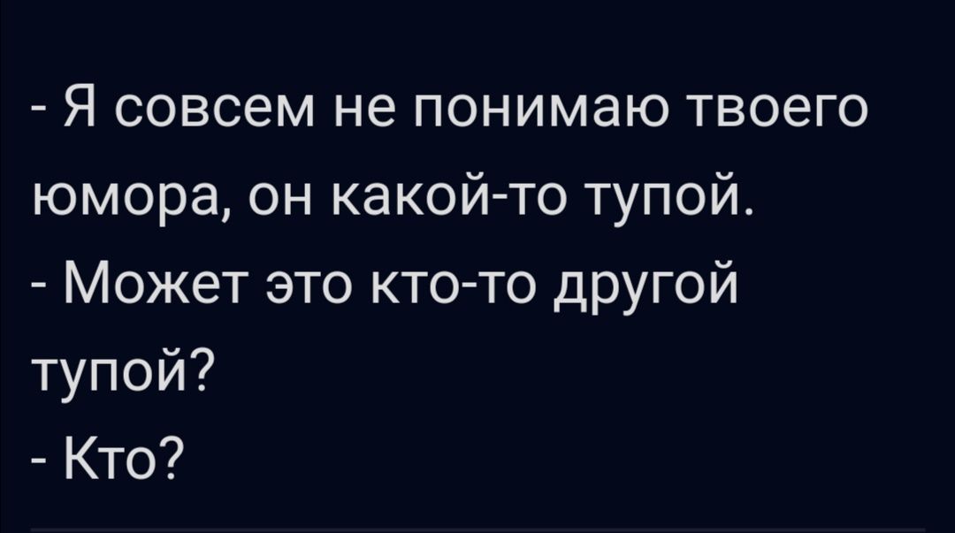 Я совсем не понимаю твоего юмора он какой то тупой Может это кт0то другой тупой Кто