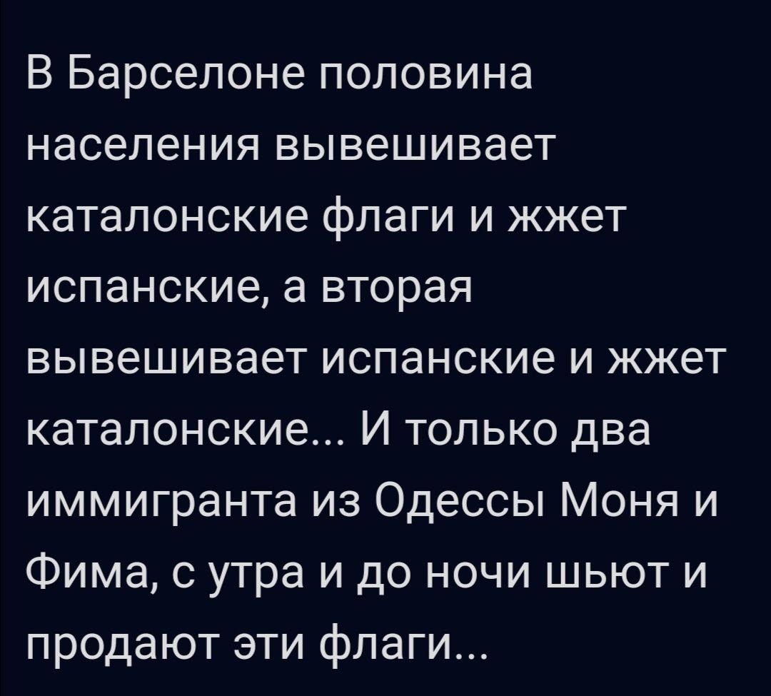 В Барселоне половина населения вывешивает каталонские флаги и жжет испанские а вторая вывешивает испанские и жжет катапонские И только два иммигранта из Одессы Моня и Фима с утра и до ночи шьют и продают эти флаги