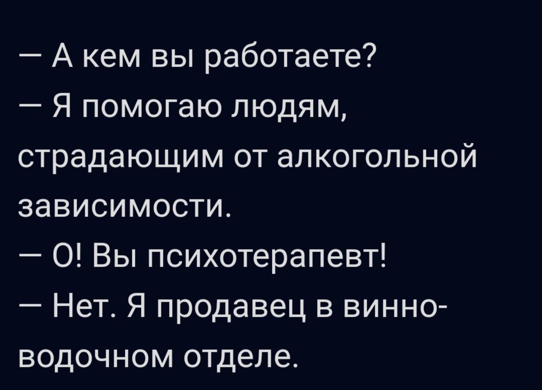А кем вы работаете Я помогаю людям страдающим от алкогольной зависимости 0 Вы психотерапевт Нет Я продавец в винно водочном отделе