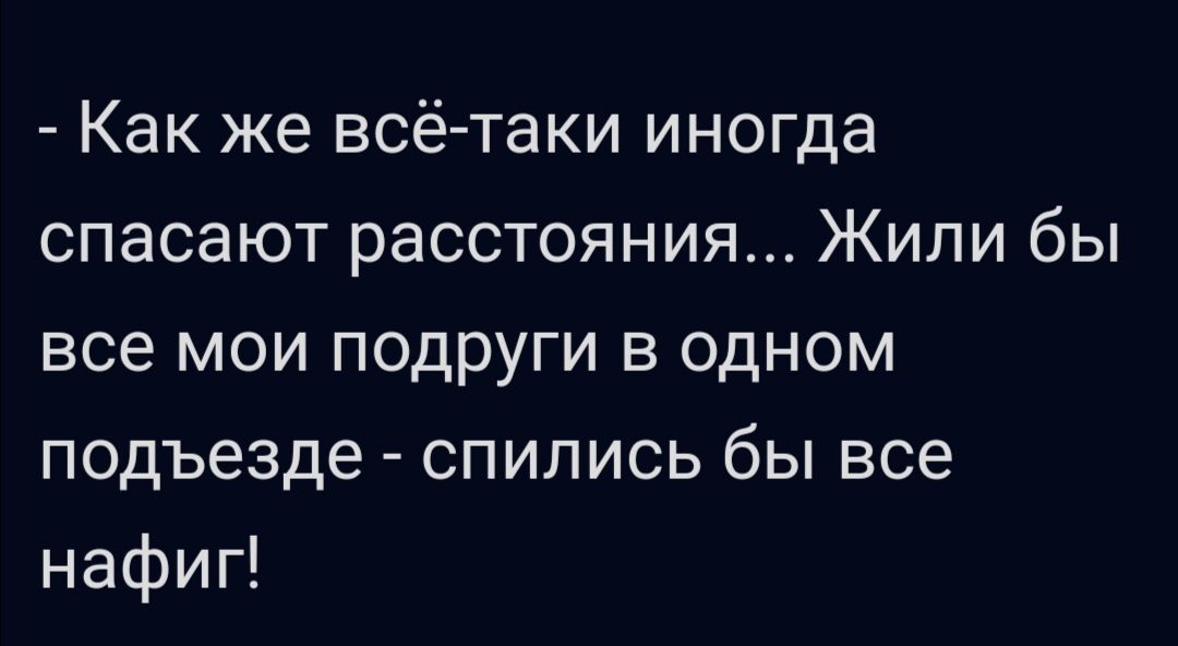 Как же всётаки иногда спасают расстояния Жили бы все мои подруги в одном подъезде спипись бы все нафиг