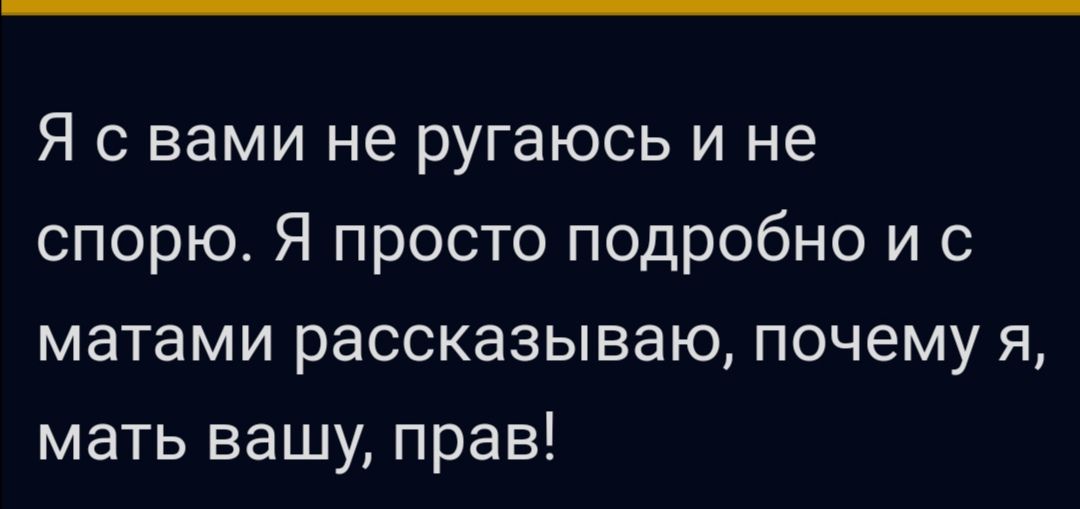 Я с вами не ругаюсь и не спорю Я просто подробно и с матами рассказываю почему я мать вашу прав