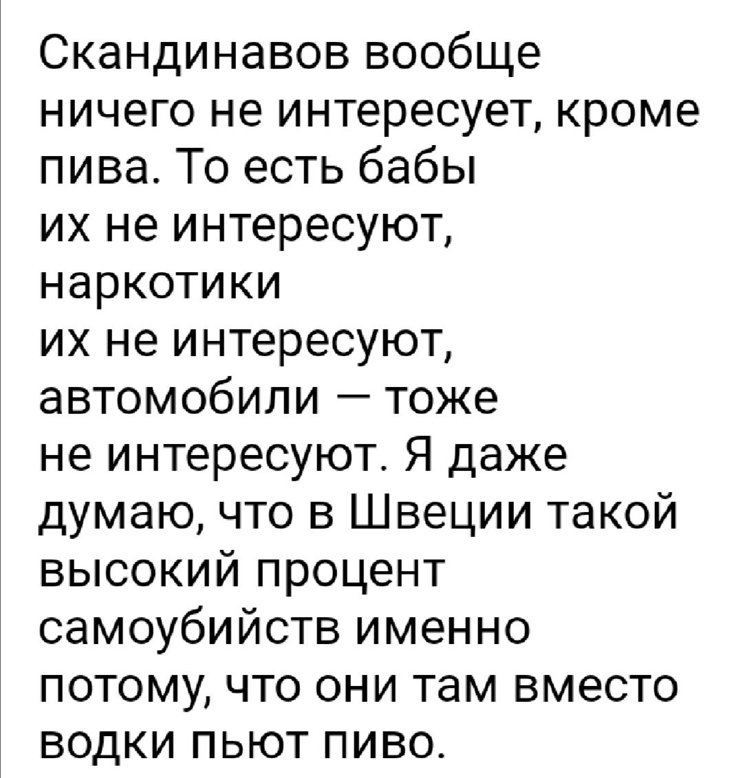 Скандинавов вообще ничего не интересует кроме пива То есть бабы их не интересуют наркотики их не интересуют автомобили тоже не интересуют Я даже думаю что в Швеции такой высокий процент самоубийств именно потому что они там вместо водки пьют пиво