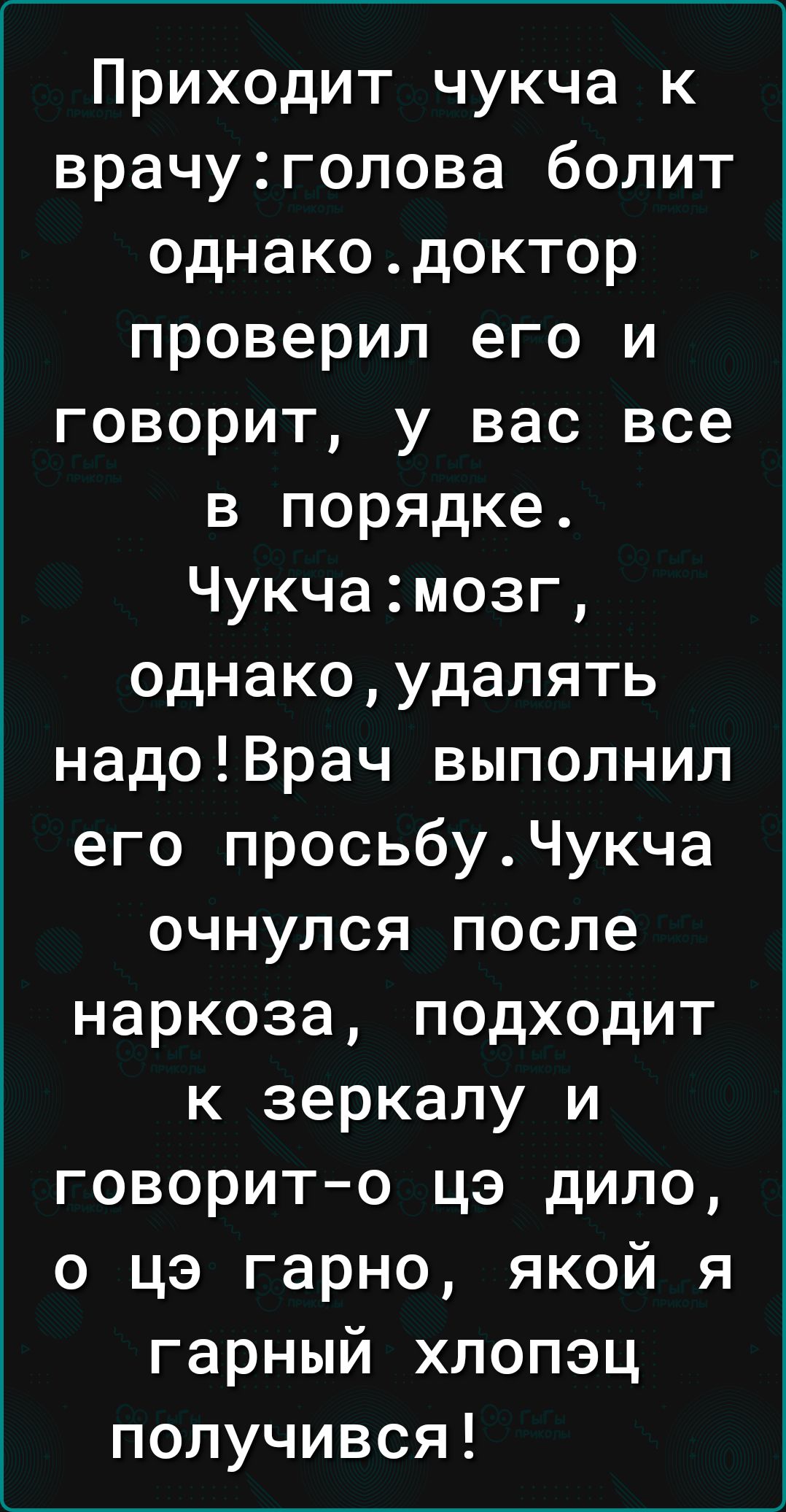 Приходит чукча к врачуголова болит однакодоктор проверил его и говорит у вас все в порядке Чукчамозг однакоудалять надоВрач выполнил его просьбуЧукча очнулся после наркоза подходит к зеркалу и говорито цэ дило о цэ гарно якой я гарный хлопэц получився