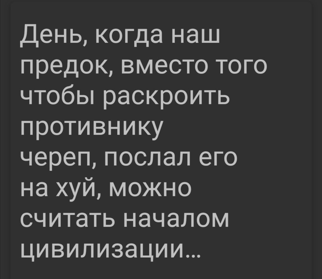 День когда наш предок вместо того чтобы раскроить противнику череп послал его на хуй можно считать началом цивилизации