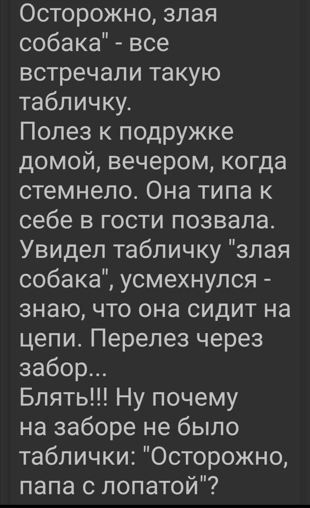 Осторожно злая собака все встречали такую табличку Полез к подружке домой вечером когда стемнело Она типа к себе в гости позвала Увидел табличку злая собака усмехнулся знаю что она сидит на цели Перелез через забор Блять Ну почему на заборе не было таблички Осторожно папа с лопатой