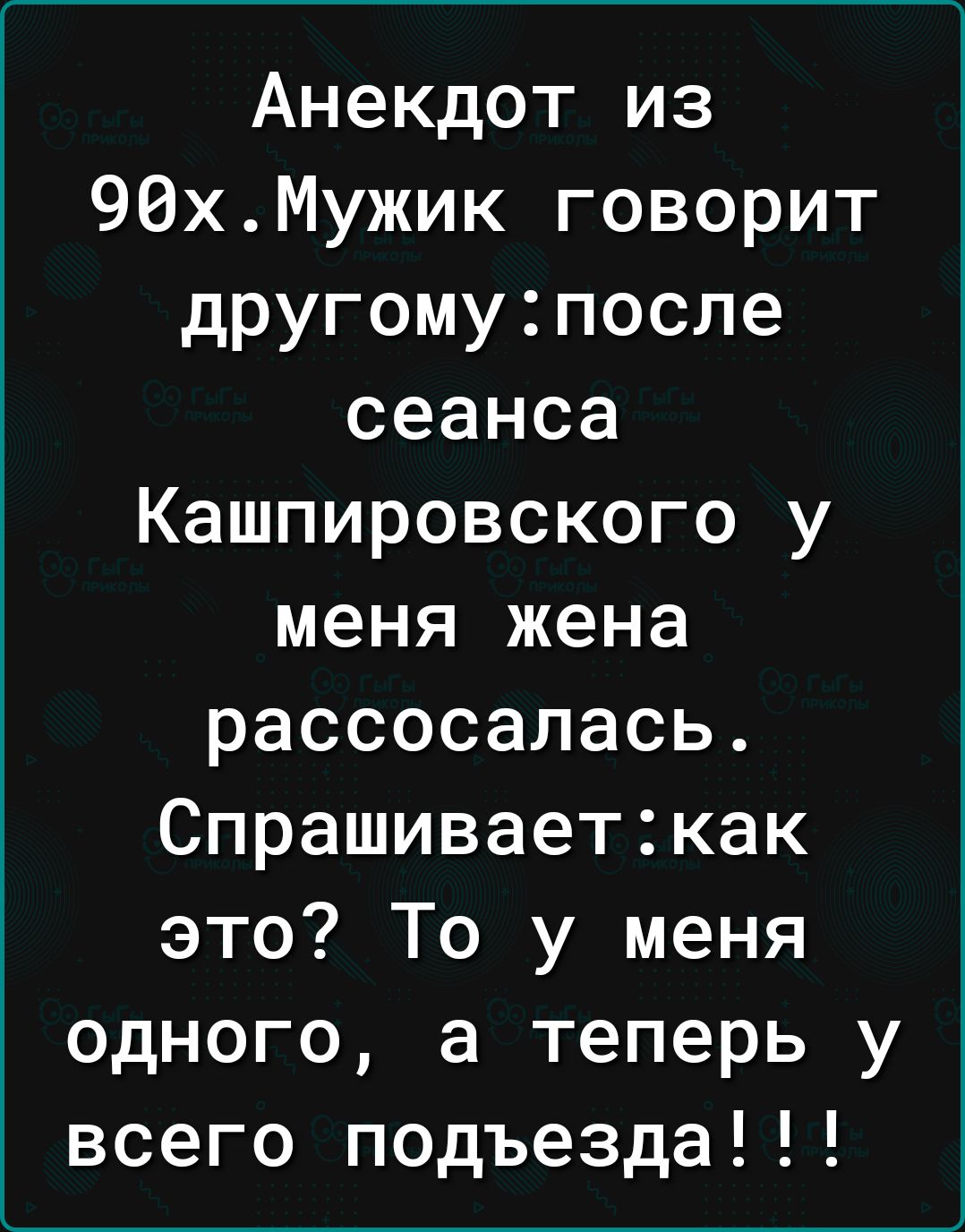 Анекдот из 90хМужик говорит другомупосле сеанса Кашпировского у меня жена рассосалась Спрашиваеткак это То у меня одного а теперь у всего подъезда