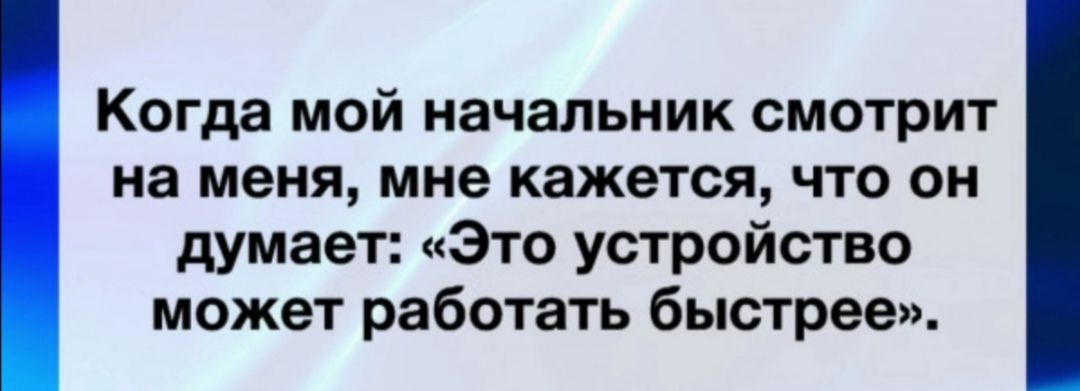 Когда МОЙ начальник смотрит на меня мне кажется что он думает Это устройство может работать быстрее