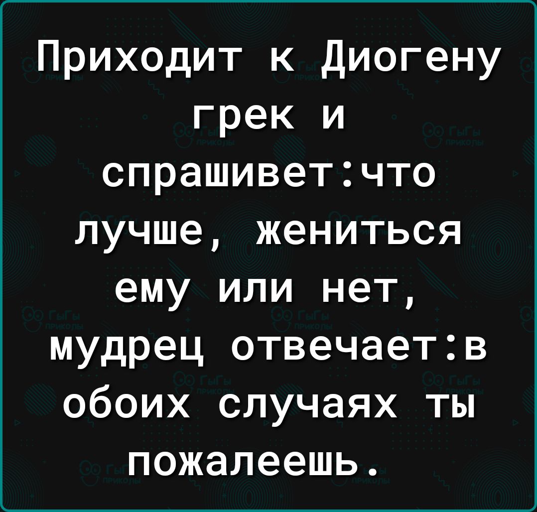 Приходит к Диогену грек и спрашиветчто лучше жениться ему или нет мудрец отвечаетв обоих случаях ты пожалеешь