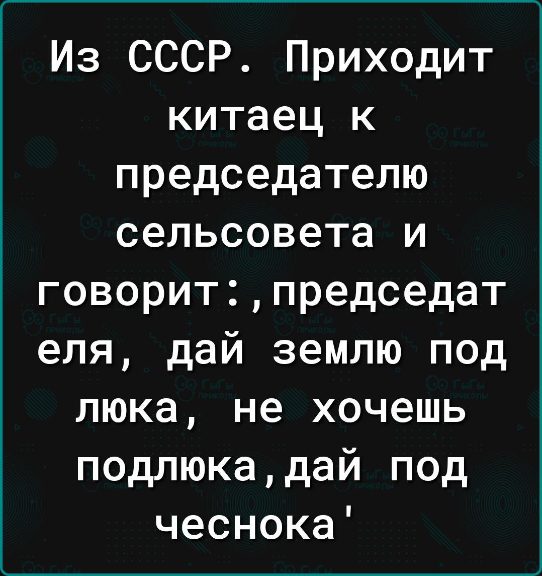 Из СССР Приходит китаец к председателю сельсовета и говоритпредседат еля дай землю под люка не хочешь подлюкадай под чеснока