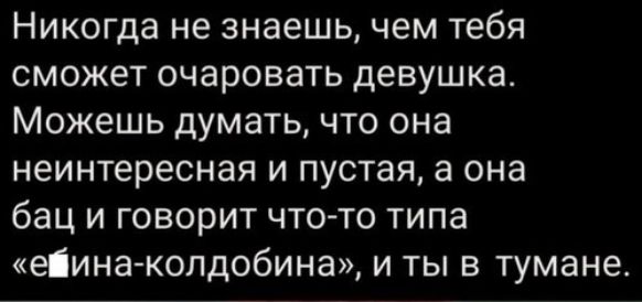 Никогда не знаешь чем тебя сможет очаровать девушка Можешь думать что она неинтересная и пустая а она бац и говорит что то типа еіинаколдобина и ты в тумане