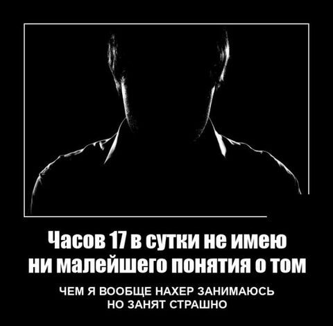 Часов 11 в сутки не имею ии малейшем понятия о том ЧЕМ Я ВООБЩЕ НАХЕР ЗАНИМАЮСЬ но ЗАНЯТ СТРАШНО