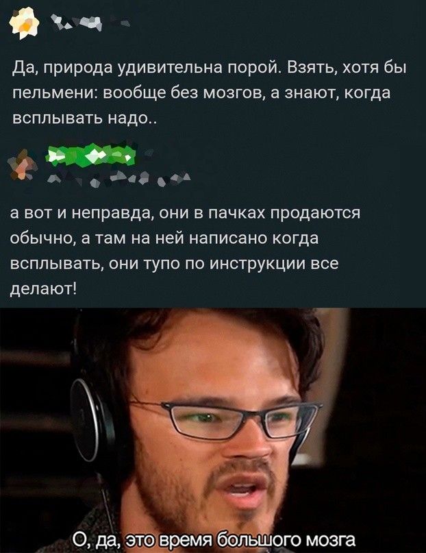 ъч Да природа удивительна порой Взять хотя бы пельмени вообще без мозгов а знают когда всплывать надо Асс ы ВОТ И неправда ОНИ В ПЗЧКЕХ продаются обычно а там на ней НЗПИОЭНО КОГДВ всппывать они тупо по инструкции все делают
