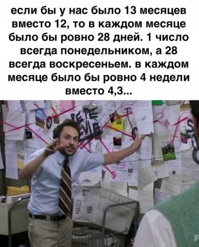 если бы у нас было 13 месяцев вместо 12 то в каждом месяце было бы ровно 28 дней 1 число всегда понедельникам а 28 всегда воскресеньем в каждом месяце было бы ровно 4 недели вместо 43