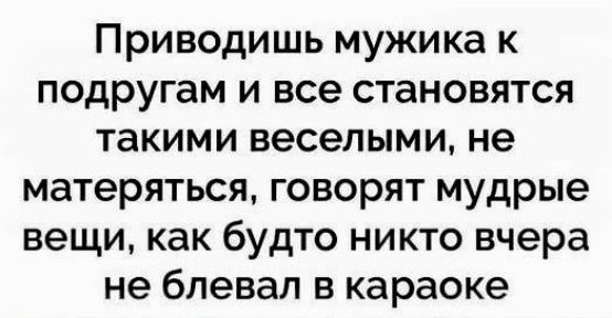 Приводишь мужика к подругам и все становятся такими веселыми не матеряться говорят мудрые вещи как будто никто вчера не бпевал в караоке