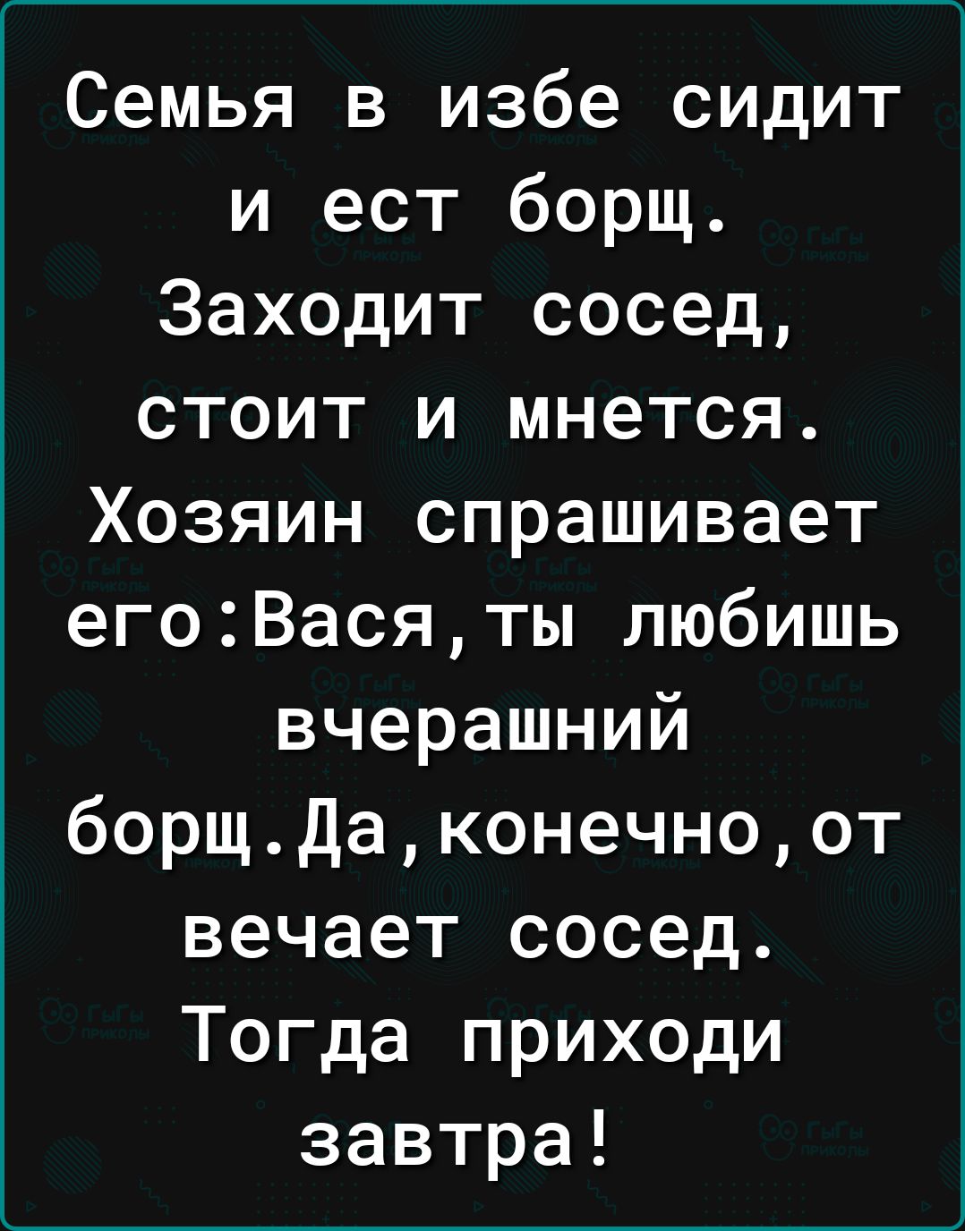 Семья в избе сидит и ест борщ Заходит сосед стоит и мнется Хозяин спрашивает егоВасяты любишь вчерашний борщдаконечноот вечает сосед Тогда приходи завтра