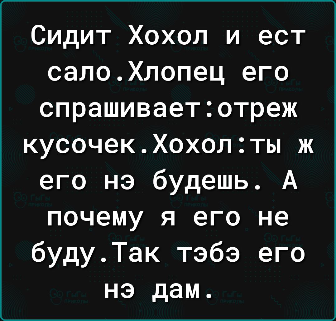 Сидит Хохол и ест салоХлопец его спрашиваетотреж кусочекХохолты ж его нэ будешь А почему я его не будуТак тэбэ его нэ дам