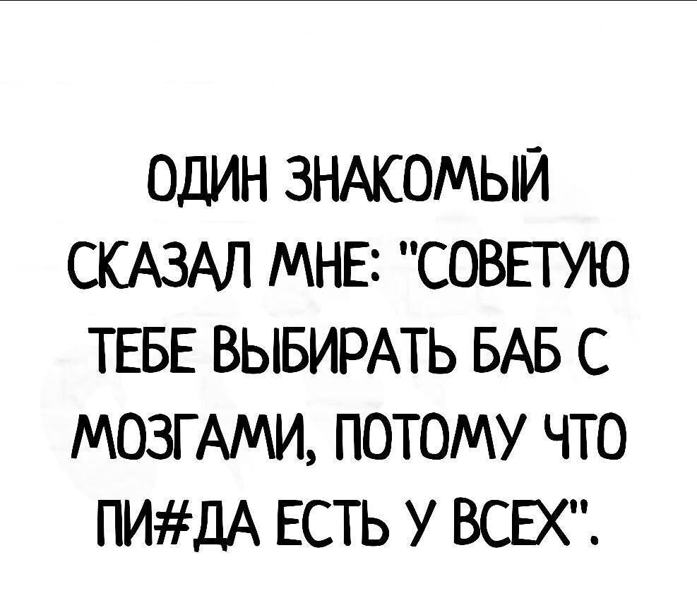 ОДИН ЗНАКОМЫЙ СКАЗАЛ МНЕ СОВЕТУЮ ТЕБЕ ВЫБИРАТЬ БАБ С МОЗГ АМИ ПОТОМУ ЧТО ПИДА ЕСТЬ У ВСЕХ