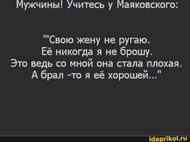 Мужчины Учитесь у Маяковского Свою жену не рушю Её никогда я не брошу Это ведь со мной она стала плохая А брал то я её хорошей ЮПРПЁО