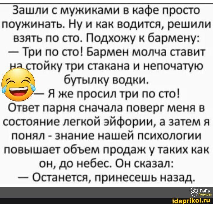 Зашли с мужиками в кафе просто поужинать Ну и как водится решили взять по сто Подхожу к бармену Три по сто Бармен молча ставит на стойку три стакана и непочатую и а бутылку водки 157 Я же просил три по сто Ответ парня сначала поверг меня в состояние легкой эйфории а затем я понял знание нашей психологии повышает объем продаж у таких как он до небес Он сказал Останется принесешь назад