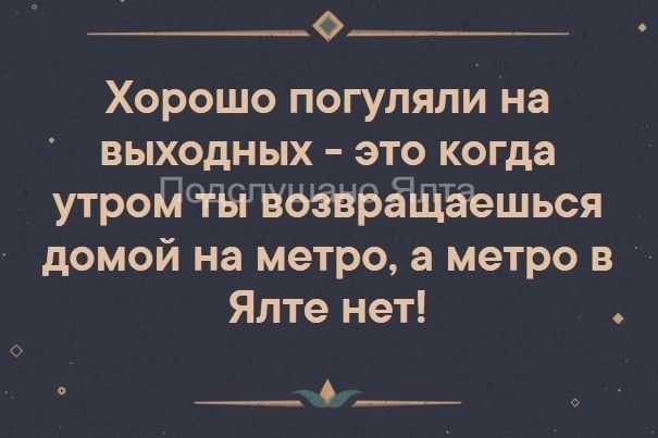 о_ц Хорошо погуляли на выходных это когда утродвёдтёешься домой на метро а метро в Ялте нет О