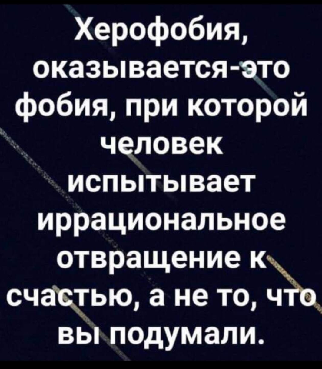 Херофобия оказывается это фобия при которой человек испытывает иррациональное отвращение к счачью а не то вы подумали