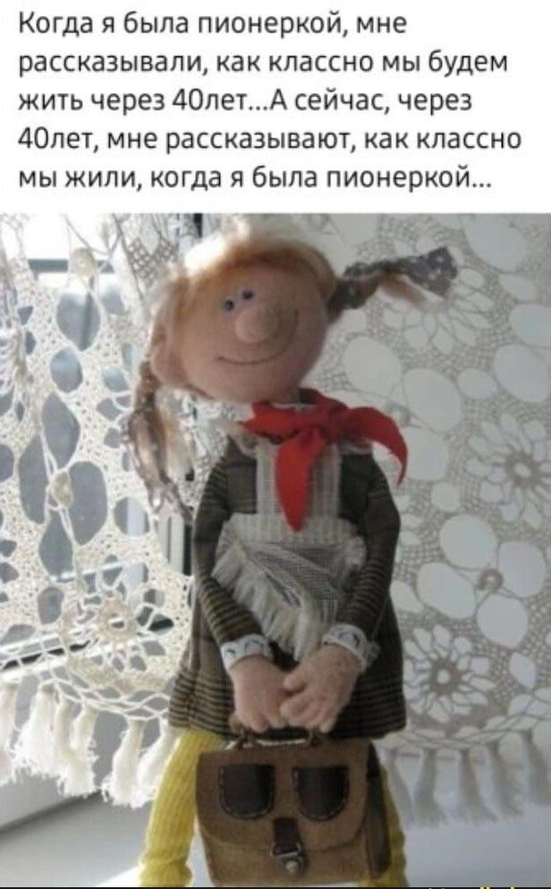 Когда и была пионеркой мне рассказывали как класс мы будем жить через 40летА сейчас через 40пет мне рассказывают как КЛаССНО мы жили когда я была пионеркой