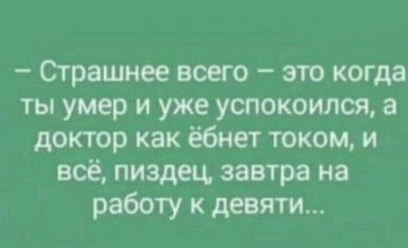 Ограшнее всего это когда ты умер и уже успокоился а доктор как ёбнет током и всё пиздец завтра на работу к девяти