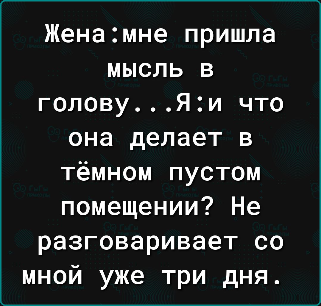 Женамне пришла мысль в головуЯи что она делает в тёмном пустом помещении Не разговаривает со мной уже три дня