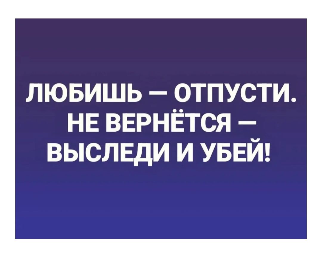 лювишь отпусти НЕ ВЕРНЁТСЯ выслвди и УБЕЙ