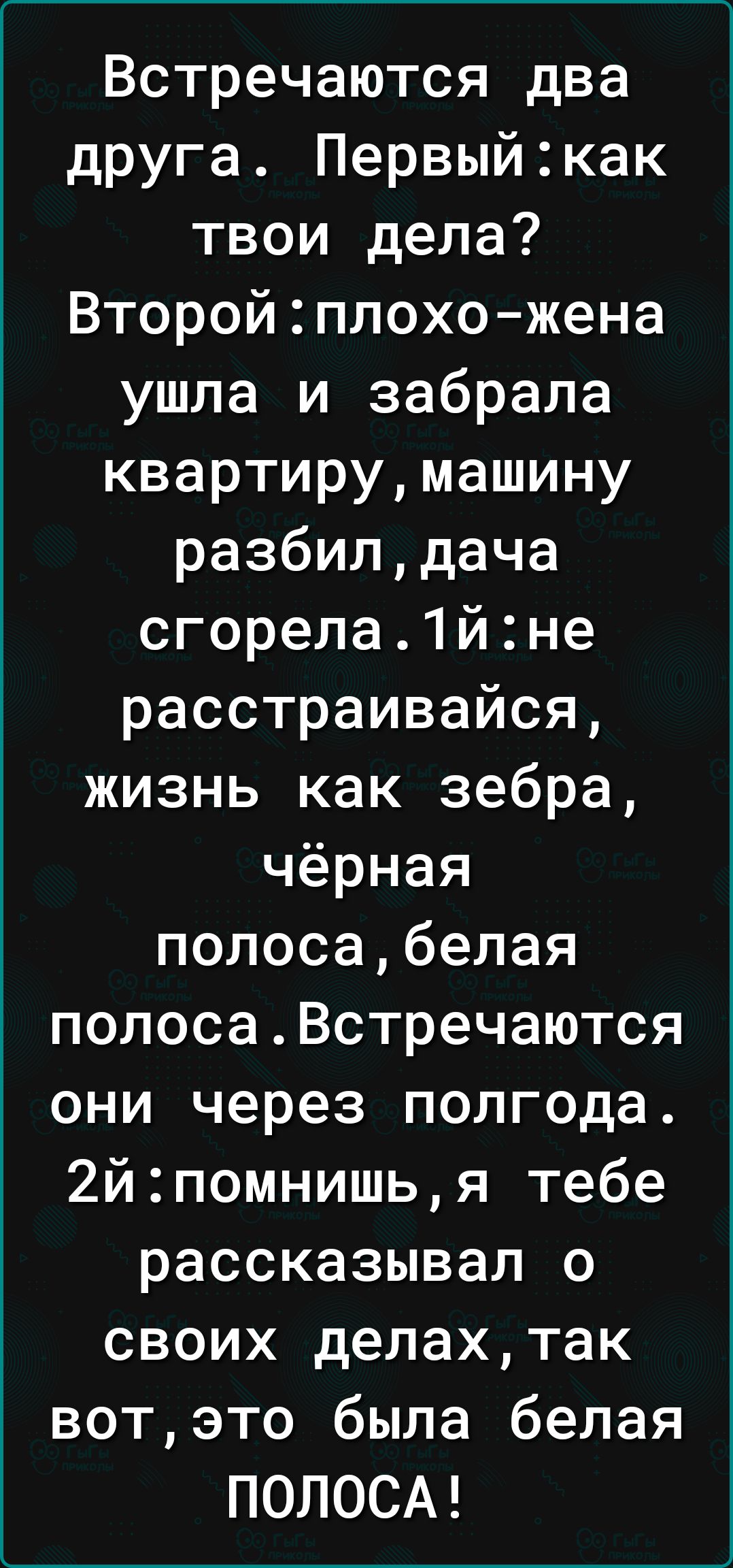 Встречаются два друга Первыйкак твои дела Второйплохо жена ушла и забрала  квартирумашину разбилдача сгорела1йне расстраивайся жизнь как зебра чёрная  полосабелая полосаВстречаются они через полгода 2йпомнишья тебе рассказывал  о своих депахтак вотэто была