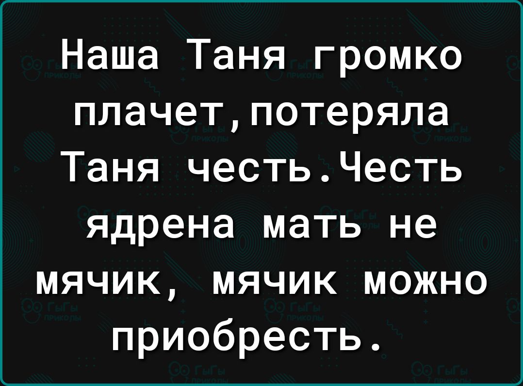 Наша Таня громко плачетпотеряла Таня честьЧесть ядрена мать не мячик мячик можно приобресть