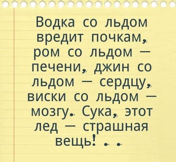 Водка со льдом вредит почкам ром со льдом печени джин со льдом сердцу виски со льдом мозгу Сука этот лед страшная вещь