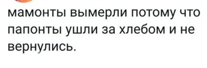 мамонты вымерли потому что папонты ушли за хлебом и не вернулись