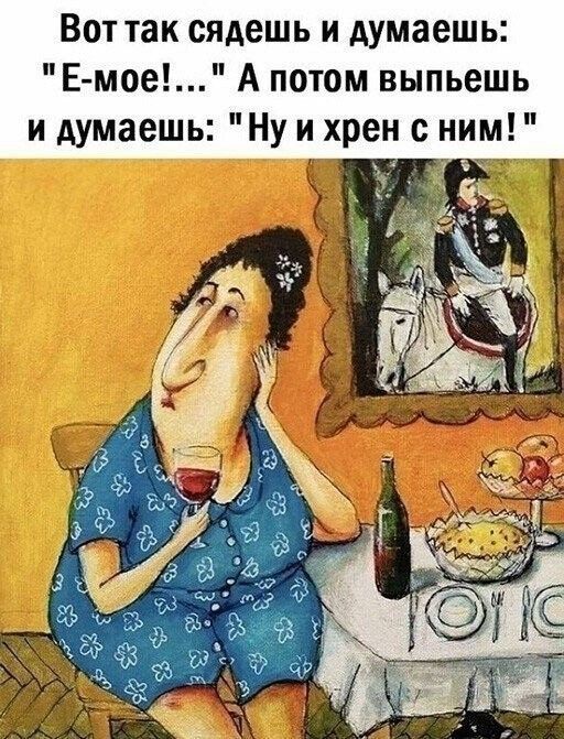 Вот так сядешь и думаешь Е мое А потом выпьешь и думаешь Ну и хрен с ним