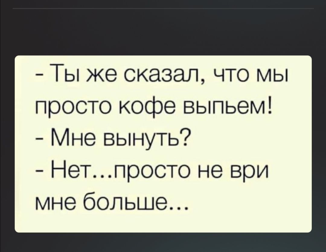 Ты же сказал что мы просто кофе выпьем Мне вынуть Нетпросто не ври мне больше