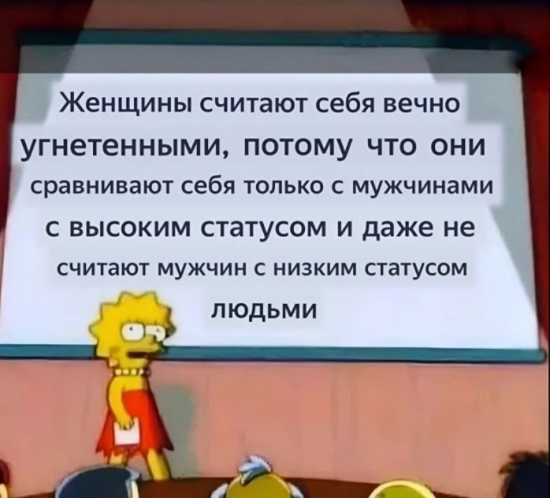 Женщины считают себя вечно угнетенными потому ЧТО ОНИ сравнивают себя только с мужчинами С высоким статусом и даже не считают мужчин с низким статусом пюдьми