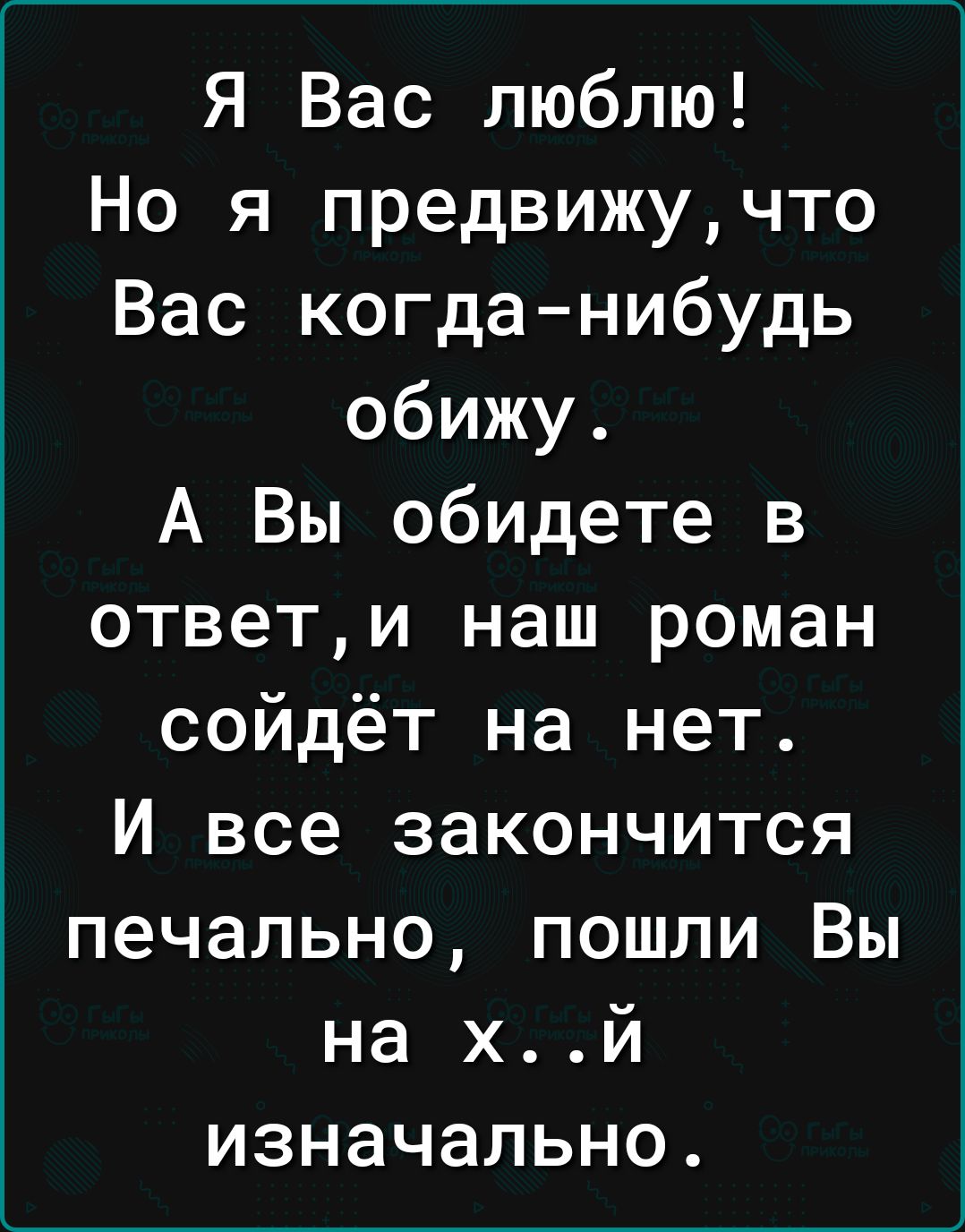 Я Вас люблю Но я предвижучто Вас когданибудь обижу А Вы обидете в ответи наш роман сойдёт на нет И все закончится печально пошли Вы на Х И ИЗНЭЧЭЛЬНО