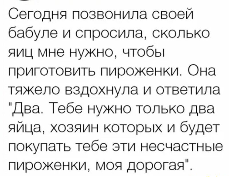Сегодня позвонила своей бабуле и спросила сколько яиц мне нужно чтобы приготовить пироженки Она тяжело вздохнула и ответила Два Тебе нужно только два яйца хозяин которых и будет покупать тебе эти несчастные пироженки моя дорогая